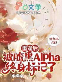 重逢后，被腹黑Alpha终身标记了